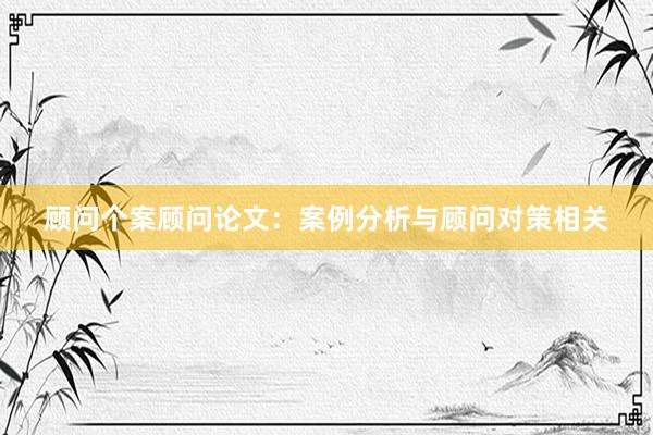 顾问个案顾问论文：案例分析与顾问对策相关