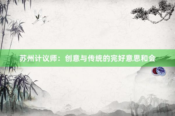 苏州计议师：创意与传统的完好意思和会