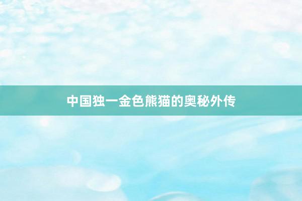 中国独一金色熊猫的奥秘外传