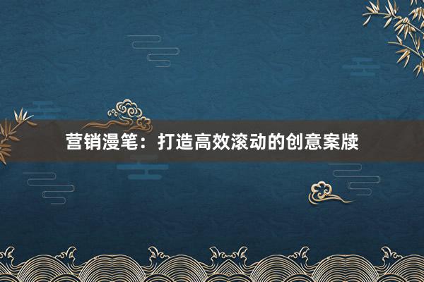 营销漫笔：打造高效滚动的创意案牍